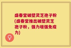盛春堂破壁灵芝孢子粉(盛春堂推出破壁灵芝孢子粉，强力增强免疫力)