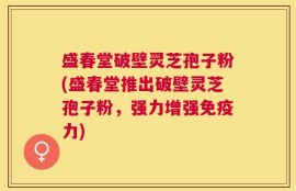 盛春堂破壁灵芝孢子粉(盛春堂推出破壁灵芝孢子粉，强力增强免疫力)