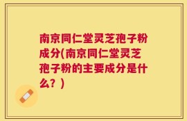 南京同仁堂灵芝孢子粉成分(南京同仁堂灵芝孢子粉的主要成分是什么？)