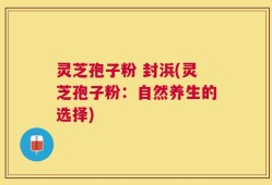 灵芝孢子粉 封浜(灵芝孢子粉：自然养生的选择)