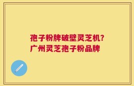 孢子粉牌破壁灵芝机？广州灵芝孢子粉品牌