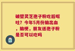 破壁灵芝孢子粉吃后呕吐？今年5月份脑出血，脑梗，朋友送孢子粉是否可以吃吗