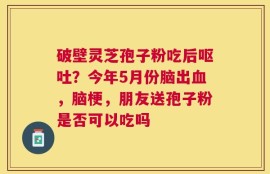 破壁灵芝孢子粉吃后呕吐？今年5月份脑出血，脑梗，朋友送孢子粉是否可以吃吗