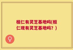 桓仁有灵芝基地吗(桓仁现有灵芝基地吗？)