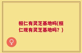 桓仁有灵芝基地吗(桓仁现有灵芝基地吗？)