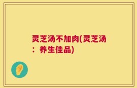 灵芝汤不加肉(灵芝汤：养生佳品)