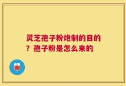 灵芝孢子粉炮制的目的？孢子粉是怎么来的