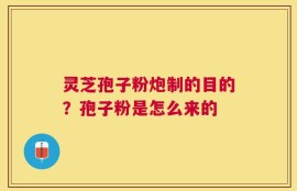 灵芝孢子粉炮制的目的？孢子粉是怎么来的