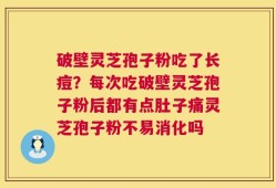 破壁灵芝孢子粉吃了长痘？每次吃破壁灵芝孢子粉后都有点肚子痛灵芝孢子粉不易消化吗