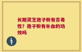 长期灵芝孢子粉有否毒性？孢子粉有补血的功效吗
