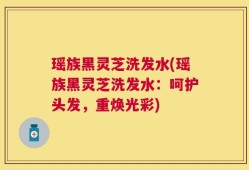 瑶族黑灵芝洗发水(瑶族黑灵芝洗发水：呵护头发，重焕光彩)