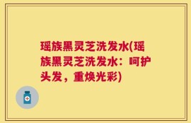 瑶族黑灵芝洗发水(瑶族黑灵芝洗发水：呵护头发，重焕光彩)