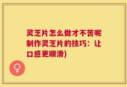 灵芝片怎么做才不苦呢制作灵芝片的技巧：让口感更顺滑)