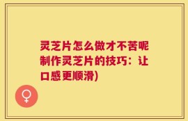 灵芝片怎么做才不苦呢制作灵芝片的技巧：让口感更顺滑)
