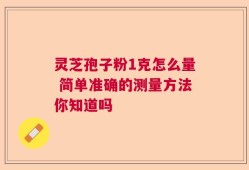 灵芝孢子粉1克怎么量 简单准确的测量方法你知道吗