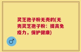 灵芝孢子粉无壳的(无壳灵芝孢子粉：提高免疫力，保护健康)