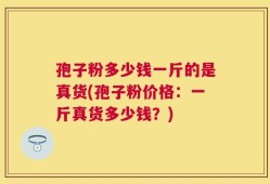 孢子粉多少钱一斤的是真货(孢子粉价格：一斤真货多少钱？)