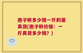 孢子粉多少钱一斤的是真货(孢子粉价格：一斤真货多少钱？)