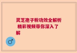 灵芝孢子粉功效全解析 精彩视频带你深入了解