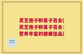 灵芝孢子粉莲子百合(灵芝孢子粉莲子百合：营养丰富的健康佳品)