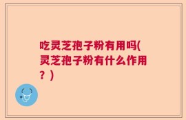 吃灵芝孢子粉有用吗(灵芝孢子粉有什么作用？)