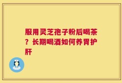 服用灵芝孢子粉后喝茶？长期喝酒如何养胃护肝