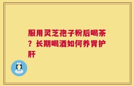 服用灵芝孢子粉后喝茶？长期喝酒如何养胃护肝