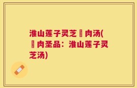 淮山莲子灵芝廋肉汤(廋肉圣品：淮山莲子灵芝汤)