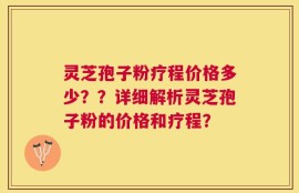 灵芝孢子粉疗程价格多少？？详细解析灵芝孢子粉的价格和疗程？