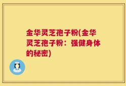 金华灵芝孢子粉(金华灵芝孢子粉：强健身体的秘密)