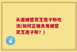 头道破壁灵芝孢子粉吃法(如何正确食用破壁灵芝孢子粉？)