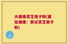 大健康灵芝孢子粉(重拾健康：尝试灵芝孢子粉)