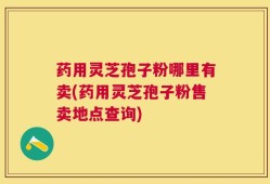 药用灵芝孢子粉哪里有卖(药用灵芝孢子粉售卖地点查询)