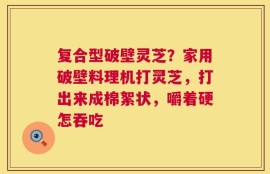 复合型破壁灵芝？家用破壁料理机打灵芝，打出来成棉絮状，嚼着硬怎吞吃
