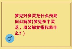 梦见好多灵芝什么预兆周公解梦(梦见多个灵芝，周公解梦指代表什么？)