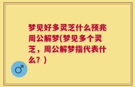 梦见好多灵芝什么预兆周公解梦(梦见多个灵芝，周公解梦指代表什么？)