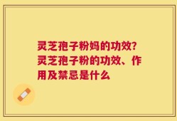 灵芝孢子粉妈的功效？灵芝孢子粉的功效、作用及禁忌是什么