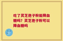 吃了灵芝孢子粉能降血糖吗？灵芝孢子粉可以降血糖吗