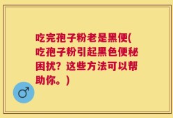 吃完孢子粉老是黑便(吃孢子粉引起黑色便秘困扰？这些方法可以帮助你。)