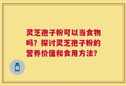 灵芝孢子粉可以当食物吗？探讨灵芝孢子粉的营养价值和食用方法？