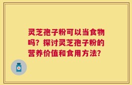灵芝孢子粉可以当食物吗？探讨灵芝孢子粉的营养价值和食用方法？