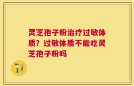 灵芝孢子粉治疗过敏体质？过敏体质不能吃灵芝孢子粉吗