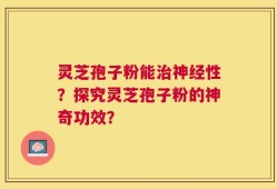 灵芝孢子粉能治神经性？探究灵芝孢子粉的神奇功效？