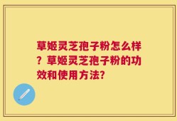 草姬灵芝孢子粉怎么样？草姬灵芝孢子粉的功效和使用方法？