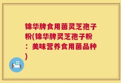 锦华牌食用菌灵芝孢子粉(锦华牌灵芝孢子粉：美味营养食用菌品种)