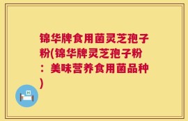 锦华牌食用菌灵芝孢子粉(锦华牌灵芝孢子粉：美味营养食用菌品种)