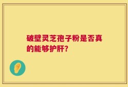 破壁灵芝孢子粉是否真的能够护肝？