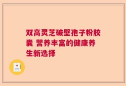双高灵芝破壁孢子粉胶囊 营养丰富的健康养生新选择