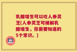 乳腺增生可以吃人参灵芝(人参灵芝可缓解乳腺增生，你需要知道的5个常识。)