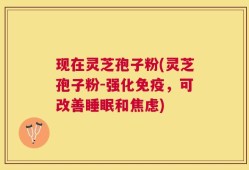 现在灵芝孢子粉(灵芝孢子粉-强化免疫，可改善睡眠和焦虑)